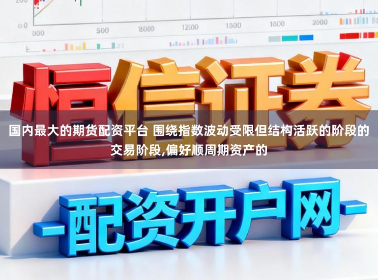 国内最大的期货配资平台 围绕指数波动受限但结构活跃的阶段的交易阶段,偏好顺周期资产的