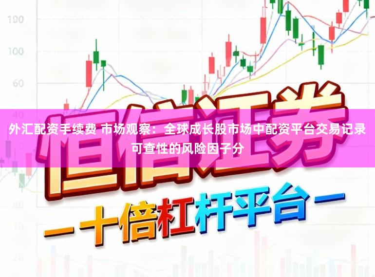 外汇配资手续费 市场观察：全球成长股市场中配资平台交易记录可查性的风险因子分