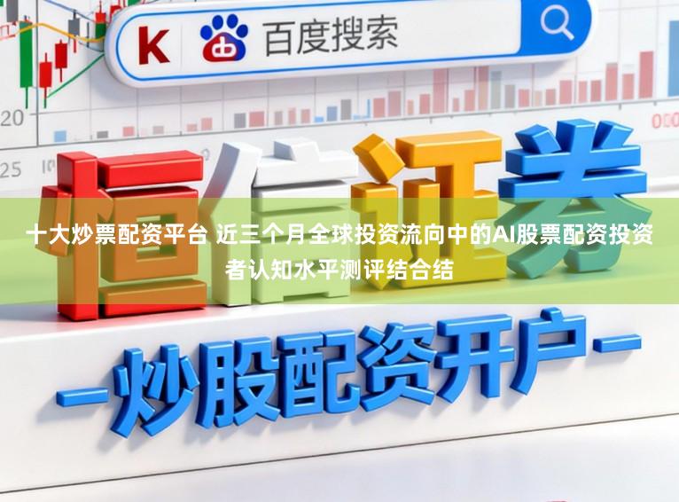 十大炒票配资平台 近三个月全球投资流向中的AI股票配资投资者认知水平测评结合结