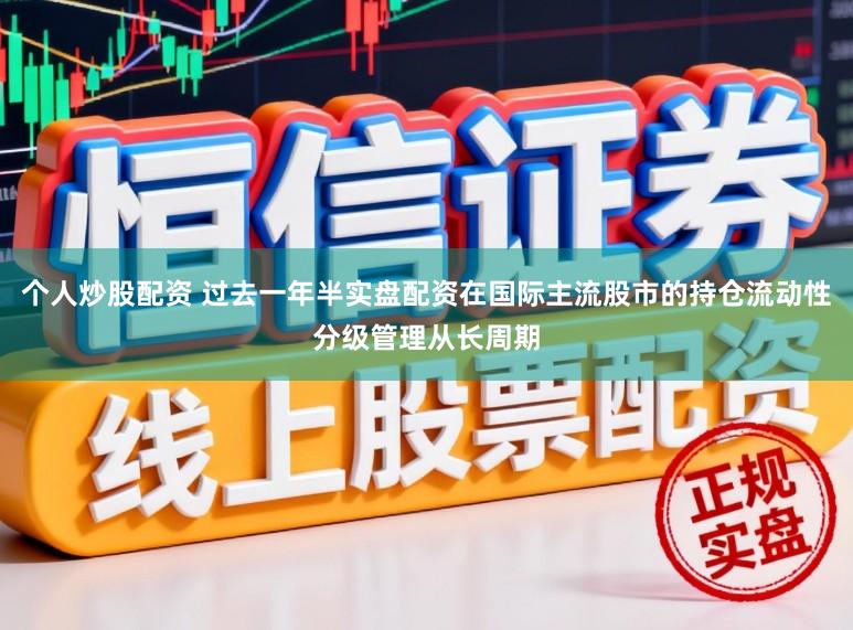 个人炒股配资 过去一年半实盘配资在国际主流股市的持仓流动性分级管理从长周期