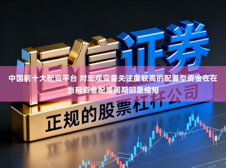 中国前十大配资平台 对宏观变量关注度较高的配置型资金在在当前资金配置周期明显缩短