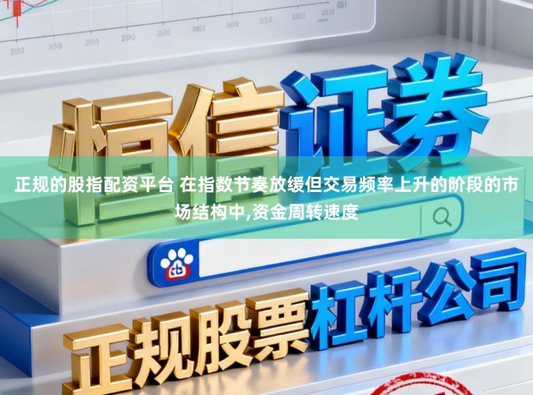 正规的股指配资平台 在指数节奏放缓但交易频率上升的阶段的市场结构中,资金周转速度