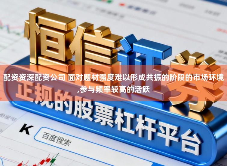 配资资深配资公司 面对题材强度难以形成共振的阶段的市场环境,参与频率较高的活跃