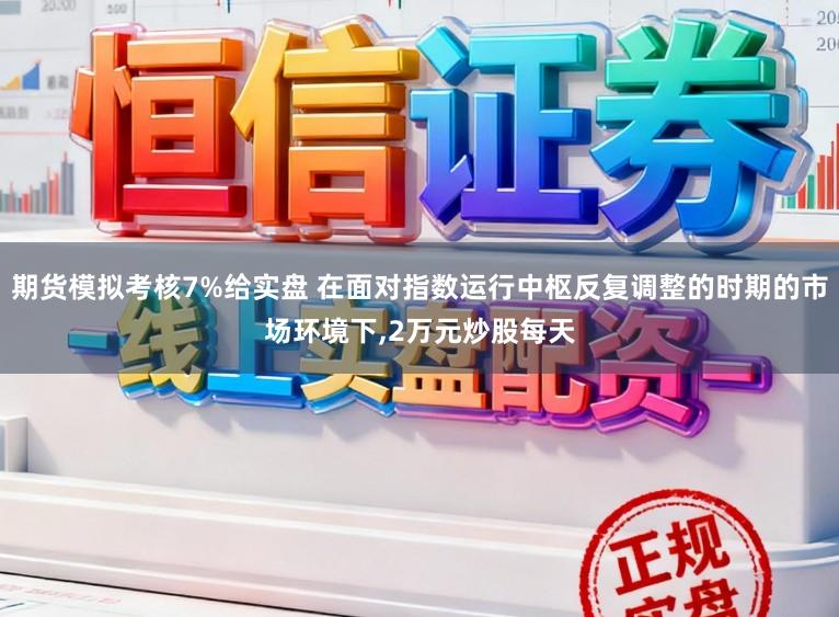 期货模拟考核7%给实盘 在面对指数运行中枢反复调整的时期的市场环境下,2万元炒股每天
