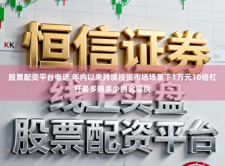 股票配资平台电话 年内以来跨境投资市场场景下1万元10倍杠杆最多赔多少的合规执