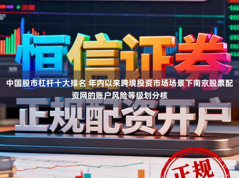 中国股市杠杆十大排名 年内以来跨境投资市场场景下南京股票配资网的账户风险等级划分核