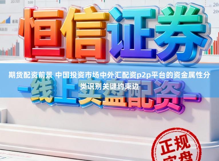 期货配资前景 中国投资市场中外汇配资p2p平台的资金属性分类识别关键约束边