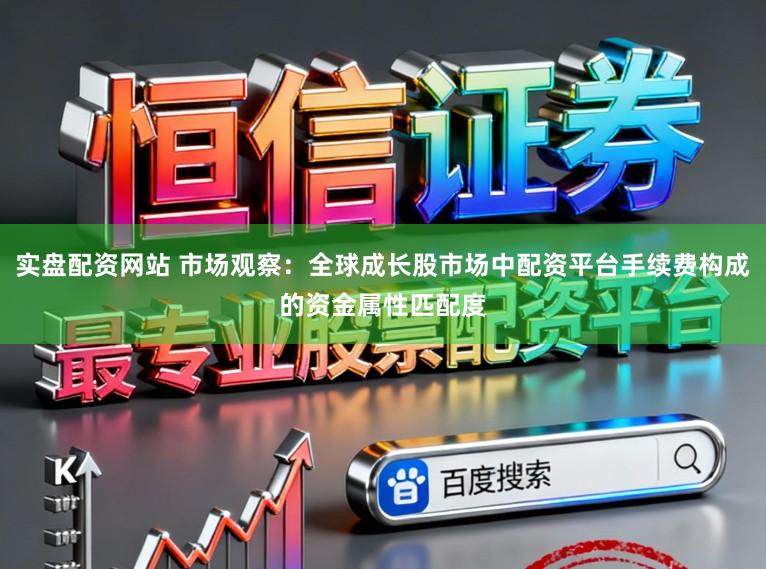 实盘配资网站 市场观察：全球成长股市场中配资平台手续费构成的资金属性匹配度