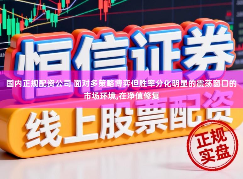 国内正规配资公司 面对多策略博弈但胜率分化明显的震荡窗口的市场环境,在净值修复