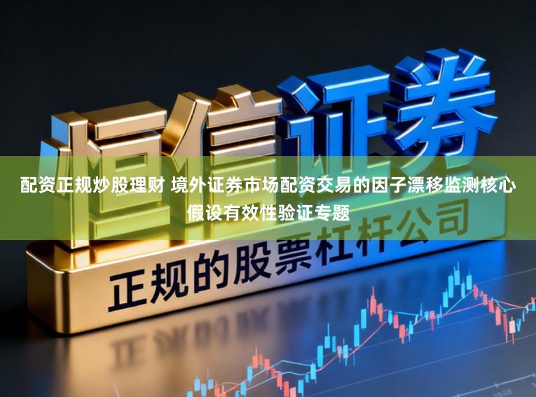 配资正规炒股理财 境外证券市场配资交易的因子漂移监测核心假设有效性验证专题