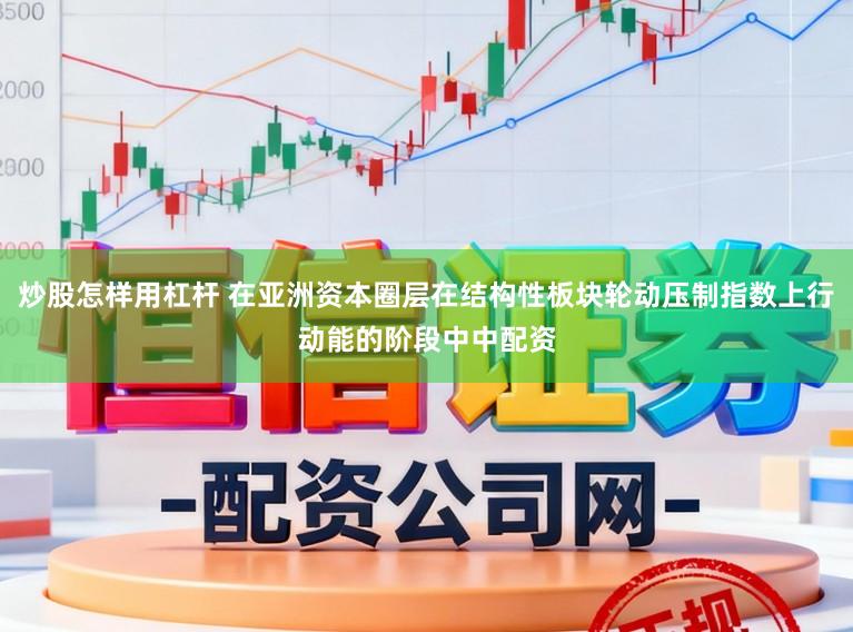 炒股怎样用杠杆 在亚洲资本圈层在结构性板块轮动压制指数上行动能的阶段中中配资
