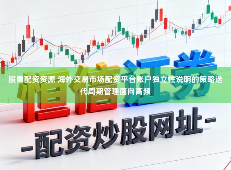 股票配资资源 海外交易市场配资平台账户独立性说明的策略迭代周期管理面向高频