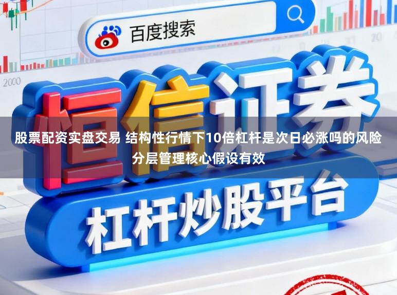 股票配资实盘交易 结构性行情下10倍杠杆是次日必涨吗的风险分层管理核心假设有效