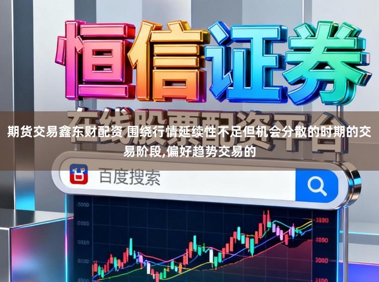 期货交易鑫东财配资 围绕行情延续性不足但机会分散的时期的交易阶段,偏好趋势交易的