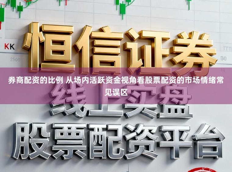 券商配资的比例 从场内活跃资金视角看股票配资的市场情绪常见误区