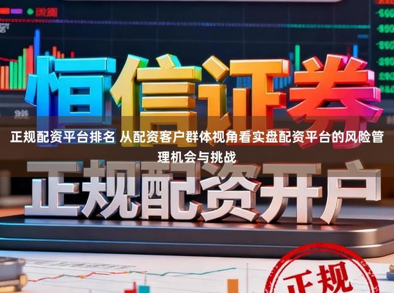 正规配资平台排名 从配资客户群体视角看实盘配资平台的风险管理机会与挑战