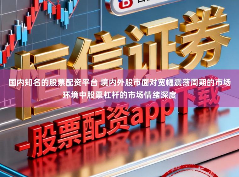 国内知名的股票配资平台 境内外股市面对宽幅震荡周期的市场环境中股票杠杆的市场情绪深度