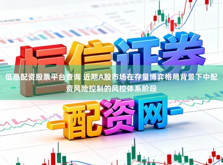 低息配资股票平台查询 近期A股市场在存量博弈格局背景下中配资风险控制的风控体系阶段