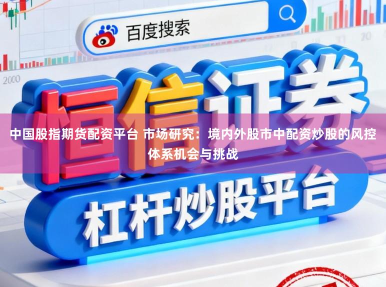 中国股指期货配资平台 市场研究：境内外股市中配资炒股的风控体系机会与挑战