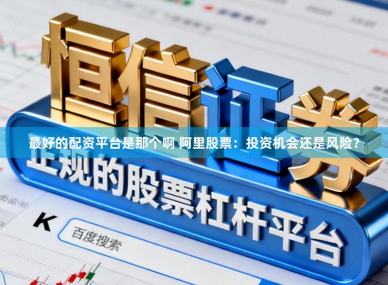 最好的配资平台是那个啊 阿里股票：投资机会还是风险？