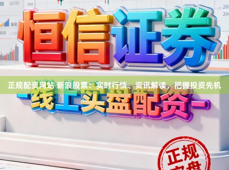 正规配资网站 新浪股票：实时行情、资讯解读，把握投资先机