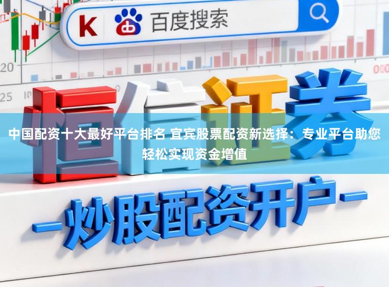 中国配资十大最好平台排名 宜宾股票配资新选择：专业平台助您轻松实现资金增值