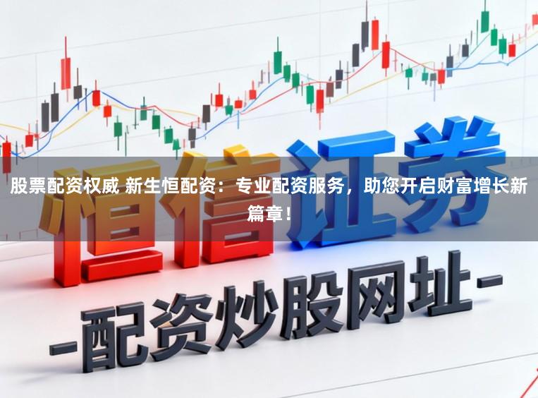 股票配资权威 新生恒配资：专业配资服务，助您开启财富增长新篇章！