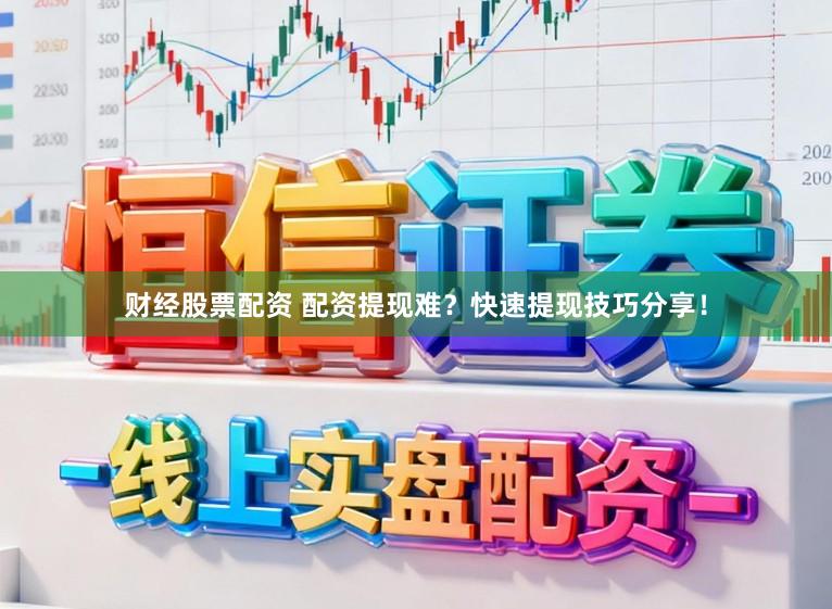 财经股票配资 配资提现难？快速提现技巧分享！
