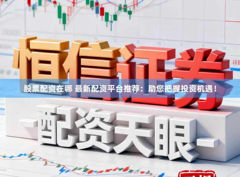 股票配资在哪 最新配资平台推荐：助您把握投资机遇！