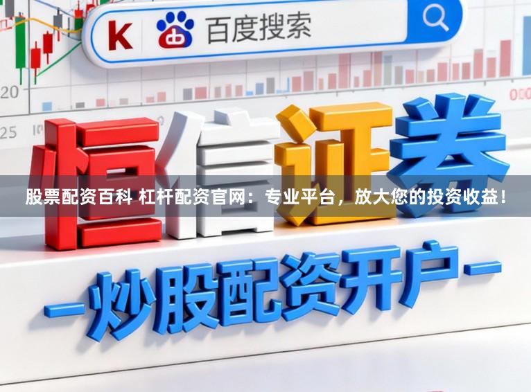股票配资百科 杠杆配资官网：专业平台，放大您的投资收益！