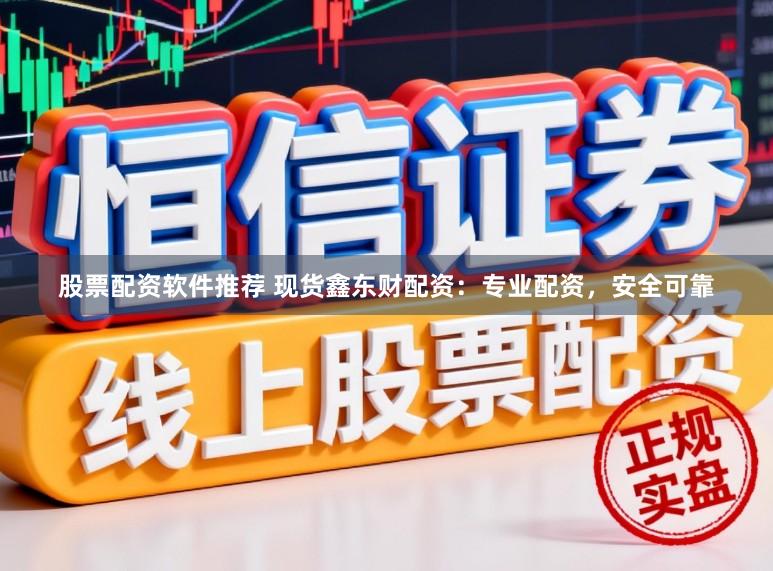 股票配资软件推荐 现货鑫东财配资：专业配资，安全可靠