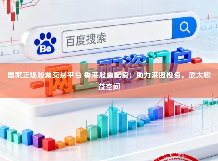 国家正规股票交易平台 香港股票配资：助力港股投资，放大收益空间