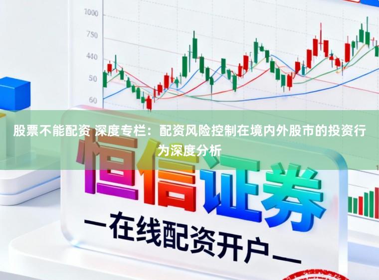 股票不能配资 深度专栏：配资风险控制在境内外股市的投资行为深度分析