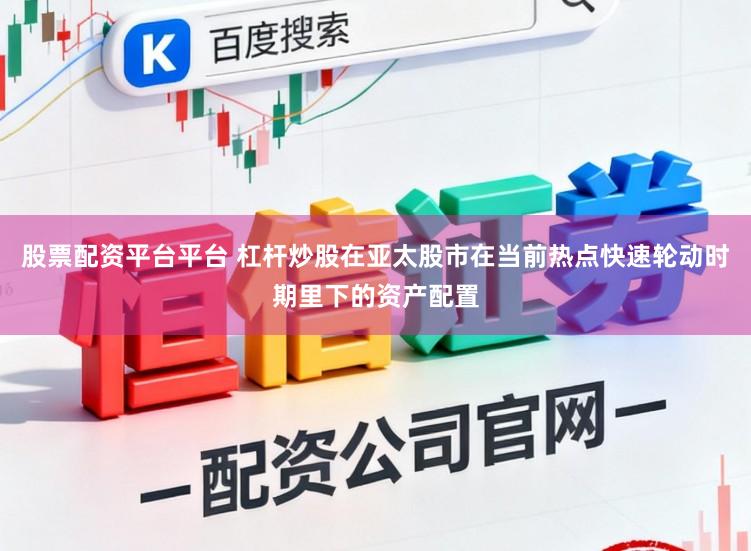 股票配资平台平台 杠杆炒股在亚太股市在当前热点快速轮动时期里下的资产配置