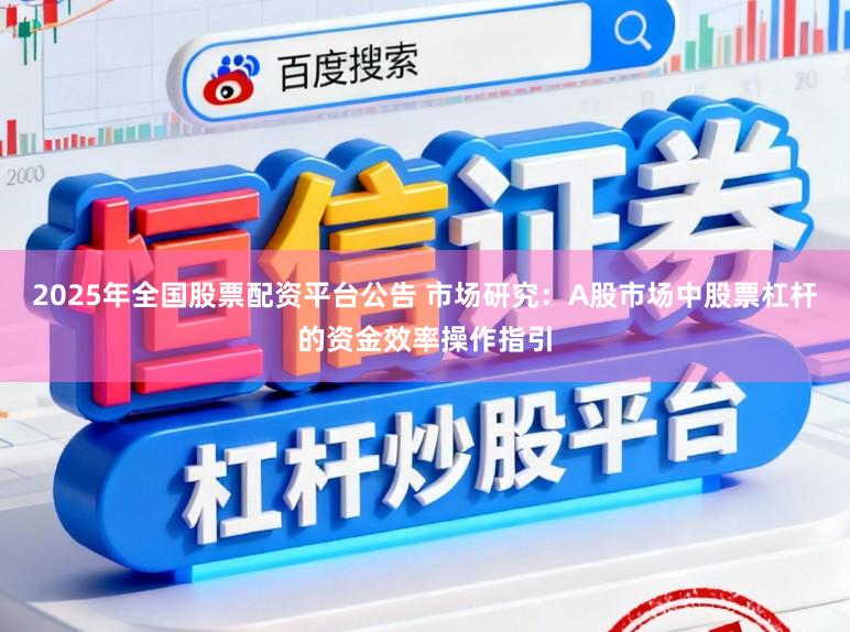 2025年全国股票配资平台公告 市场研究：A股市场中股票杠杆的资金效率操作指引