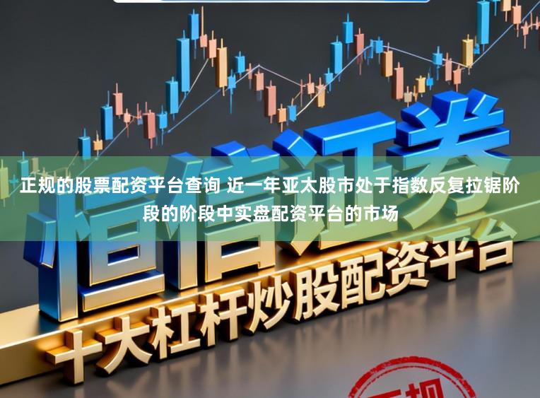 正规的股票配资平台查询 近一年亚太股市处于指数反复拉锯阶段的阶段中实盘配资平台的市场
