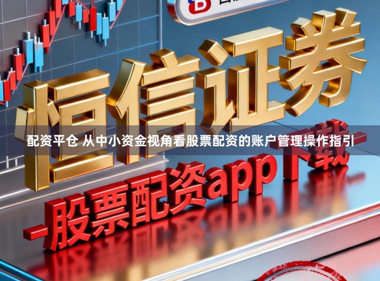 配资平仓 从中小资金视角看股票配资的账户管理操作指引