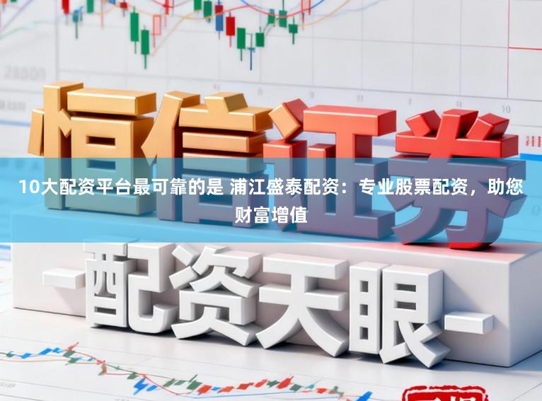 10大配资平台最可靠的是 浦江盛泰配资：专业股票配资，助您财富增值