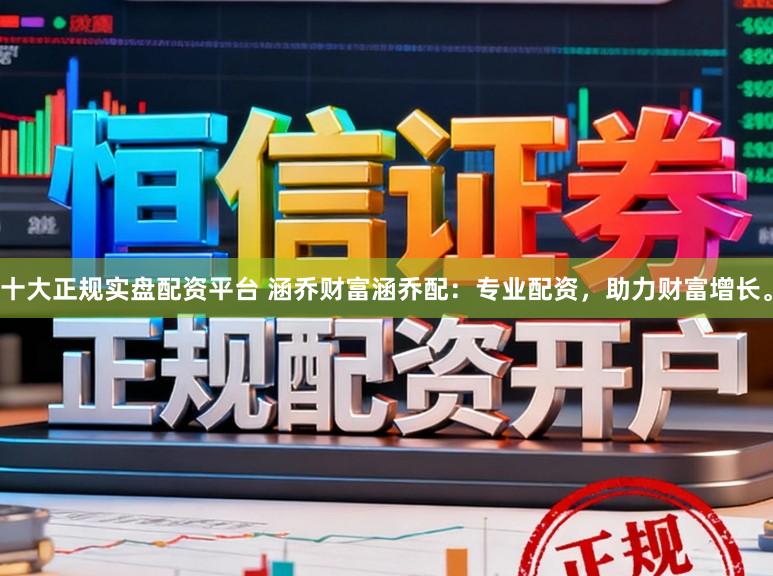 十大正规实盘配资平台 涵乔财富涵乔配：专业配资，助力财富增长。