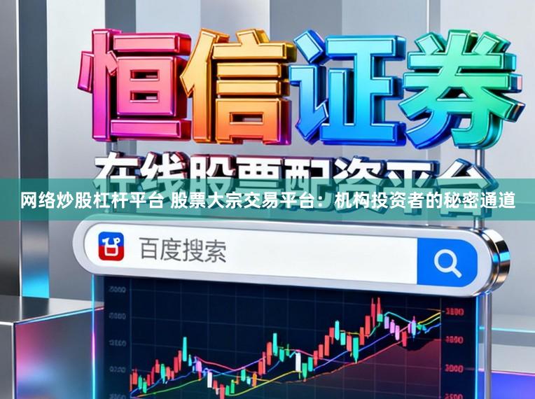 网络炒股杠杆平台 股票大宗交易平台：机构投资者的秘密通道
