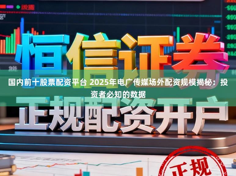 国内前十股票配资平台 2025年电广传媒场外配资规模揭秘：投资者必知的数据