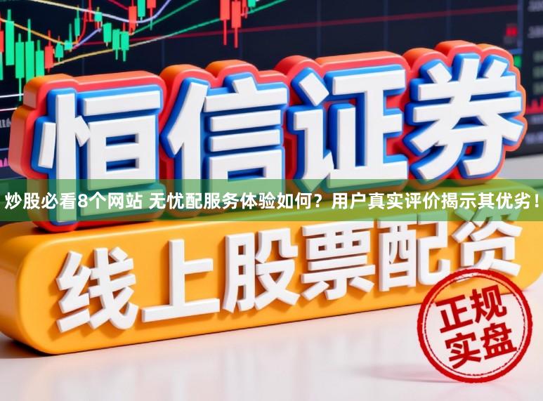 炒股必看8个网站 无忧配服务体验如何？用户真实评价揭示其优劣！