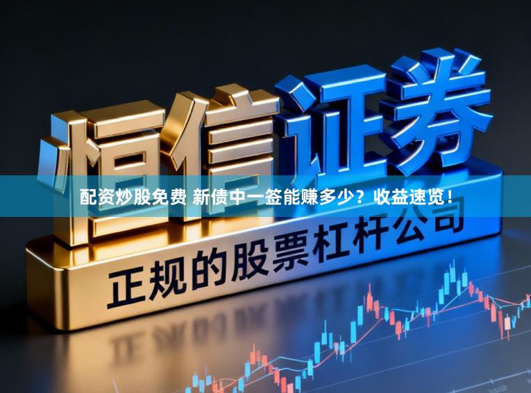 配资炒股免费 新债中一签能赚多少？收益速览！