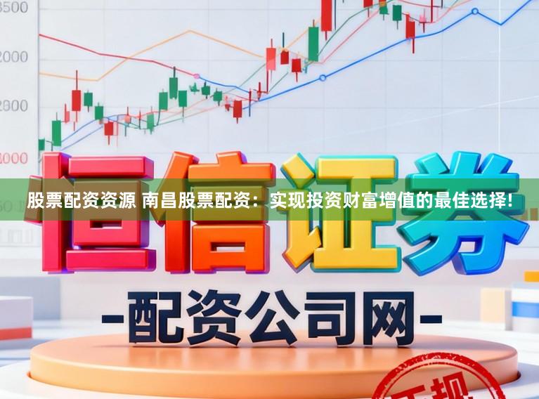 股票配资资源 南昌股票配资：实现投资财富增值的最佳选择!