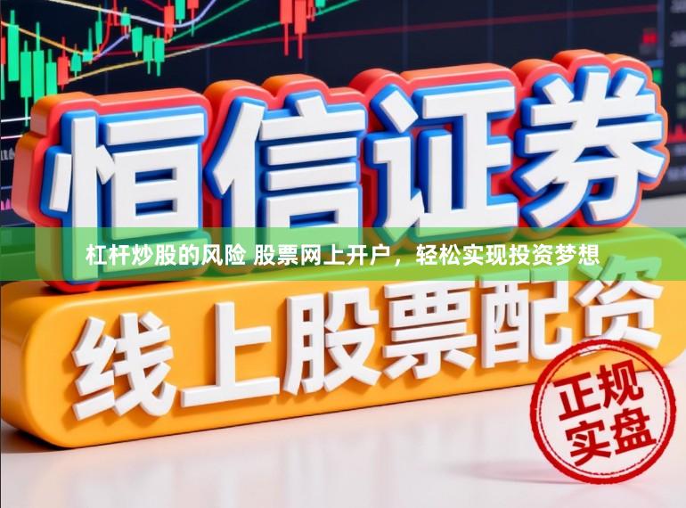 杠杆炒股的风险 股票网上开户，轻松实现投资梦想