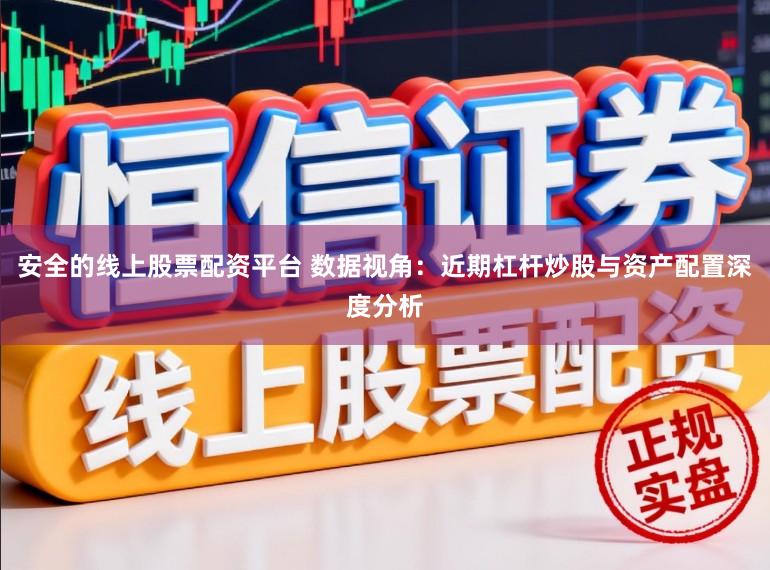 安全的线上股票配资平台 数据视角：近期杠杆炒股与资产配置深度分析