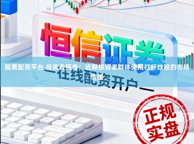 股票配资平台 投资者报告：近期投资者群体使用杠杆炒股的市场情绪