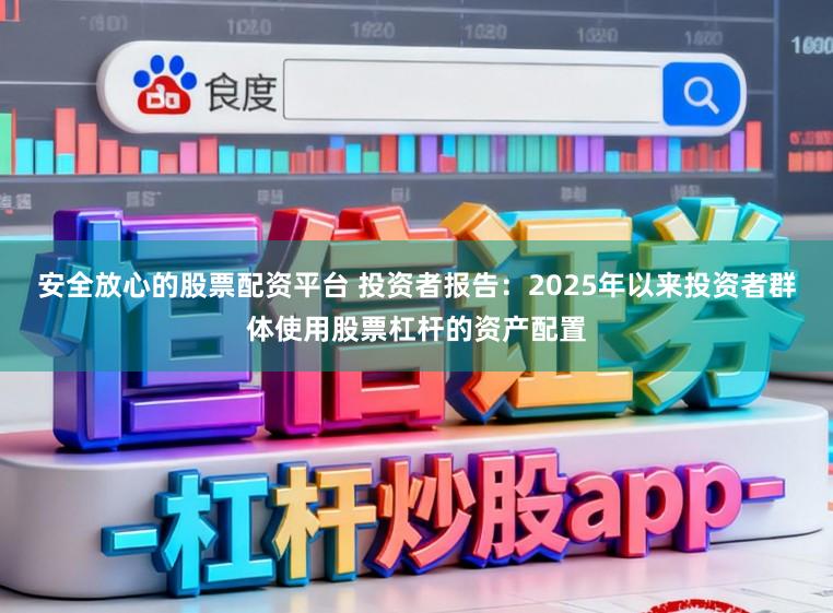 安全放心的股票配资平台 投资者报告：2025年以来投资者群体使用股票杠杆的资产配置