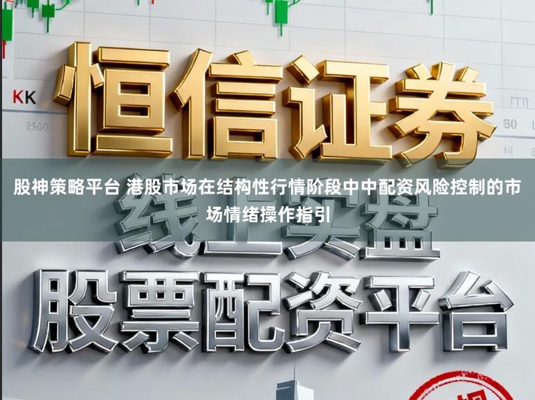 股神策略平台 港股市场在结构性行情阶段中中配资风险控制的市场情绪操作指引