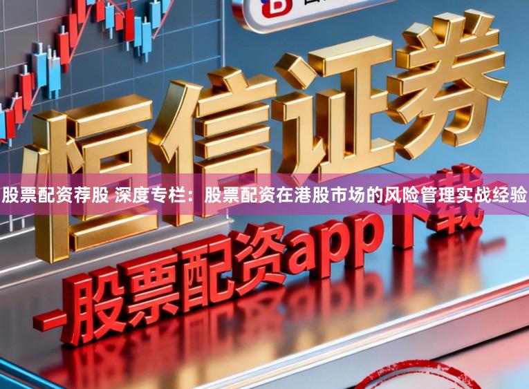 股票配资荐股 深度专栏：股票配资在港股市场的风险管理实战经验